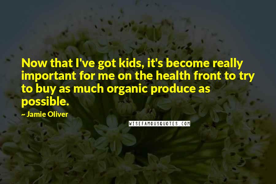 Jamie Oliver Quotes: Now that I've got kids, it's become really important for me on the health front to try to buy as much organic produce as possible.