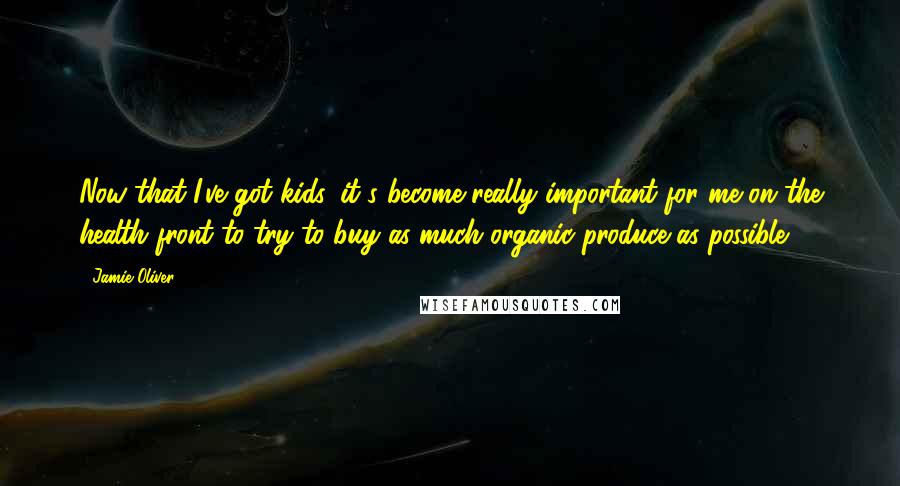 Jamie Oliver Quotes: Now that I've got kids, it's become really important for me on the health front to try to buy as much organic produce as possible.