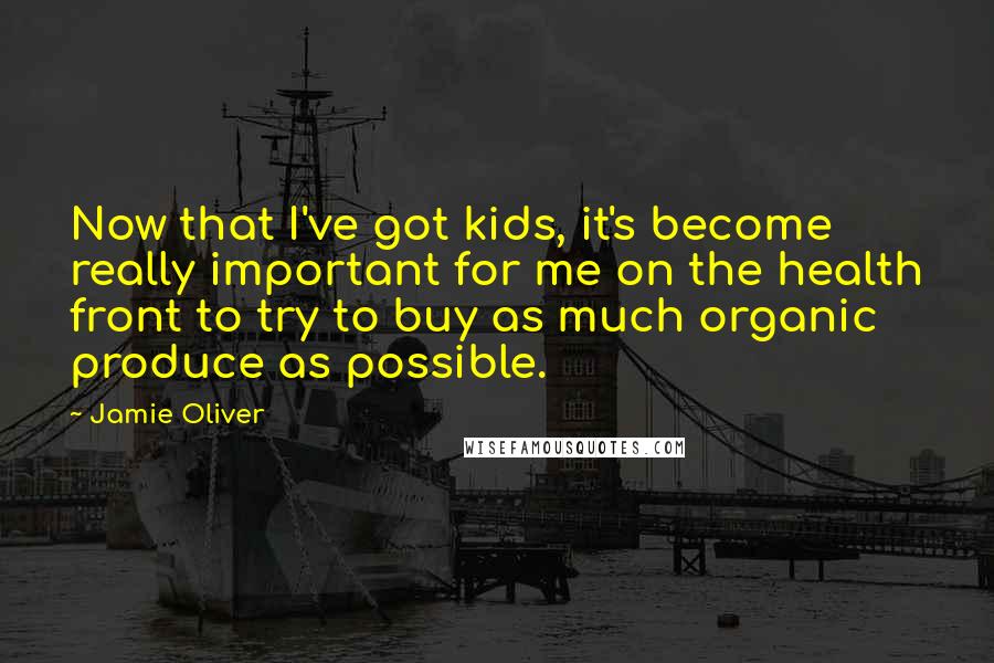 Jamie Oliver Quotes: Now that I've got kids, it's become really important for me on the health front to try to buy as much organic produce as possible.