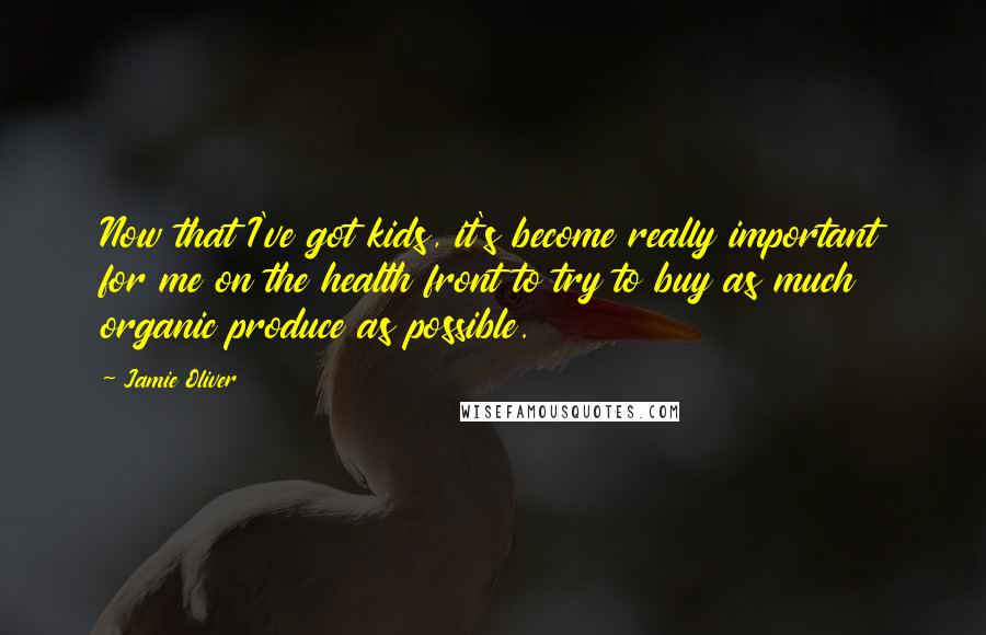 Jamie Oliver Quotes: Now that I've got kids, it's become really important for me on the health front to try to buy as much organic produce as possible.