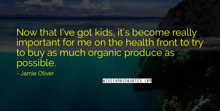 Jamie Oliver Quotes: Now that I've got kids, it's become really important for me on the health front to try to buy as much organic produce as possible.