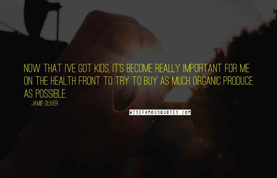 Jamie Oliver Quotes: Now that I've got kids, it's become really important for me on the health front to try to buy as much organic produce as possible.