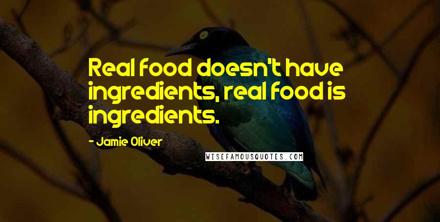 Jamie Oliver Quotes: Real food doesn't have ingredients, real food is  ingredients.