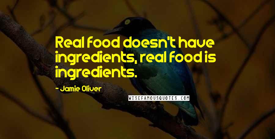 Jamie Oliver Quotes: Real food doesn't have ingredients, real food is ingredients.