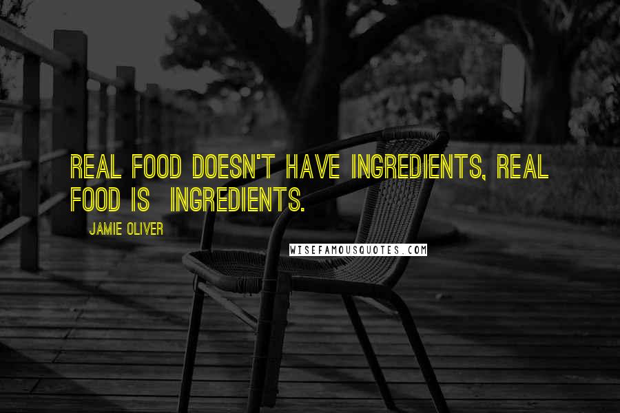 Jamie Oliver Quotes: Real food doesn't have ingredients, real food is  ingredients.