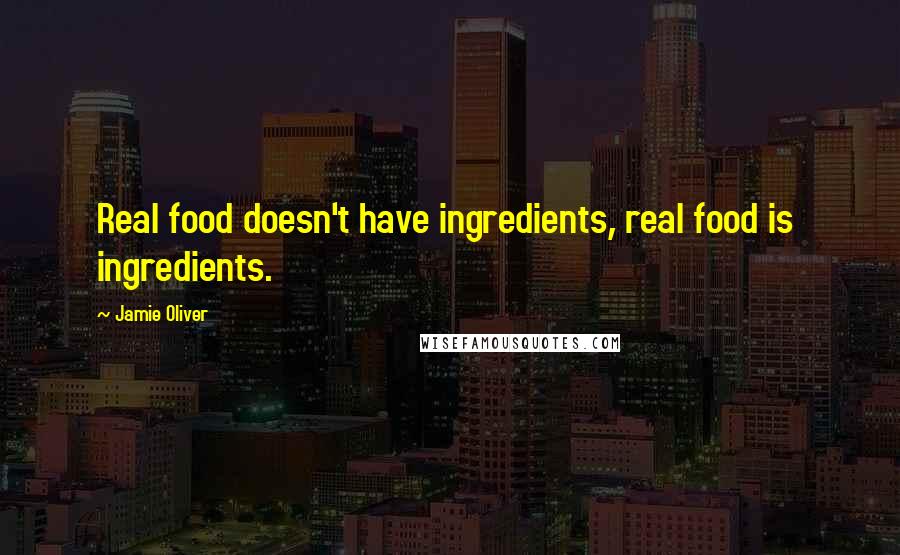 Jamie Oliver Quotes: Real food doesn't have ingredients, real food is  ingredients.