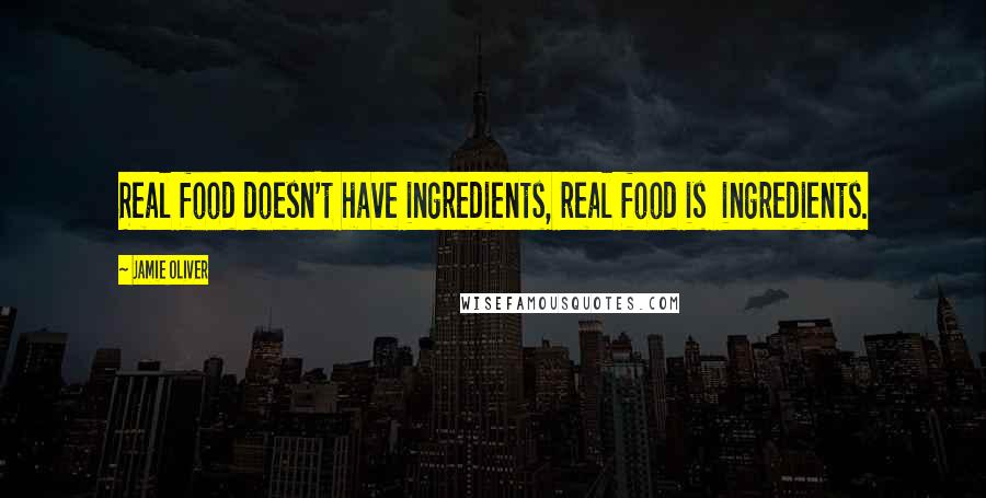 Jamie Oliver Quotes: Real food doesn't have ingredients, real food is  ingredients.