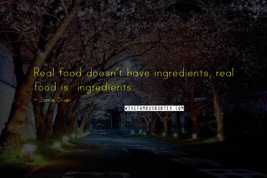 Jamie Oliver Quotes: Real food doesn't have ingredients, real food is  ingredients.