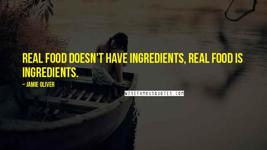 Jamie Oliver Quotes: Real food doesn't have ingredients, real food is ingredients.