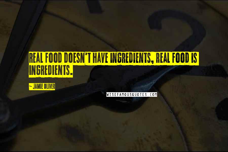 Jamie Oliver Quotes: Real food doesn't have ingredients, real food is  ingredients.