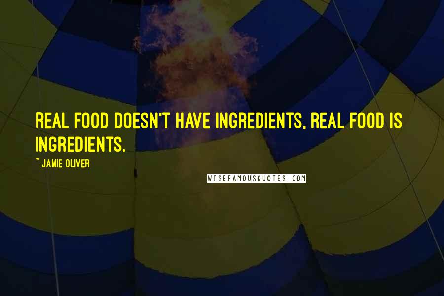 Jamie Oliver Quotes: Real food doesn't have ingredients, real food is  ingredients.