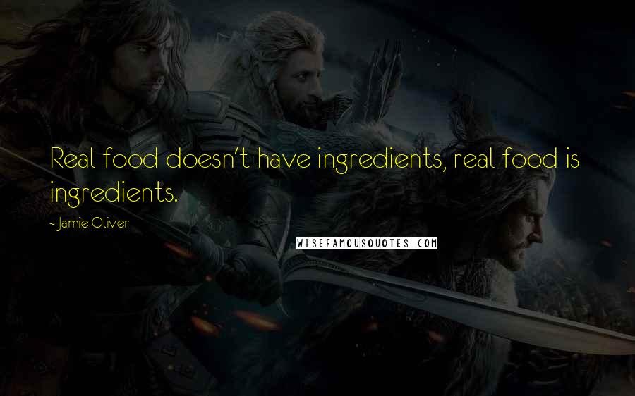 Jamie Oliver Quotes: Real food doesn't have ingredients, real food is  ingredients.