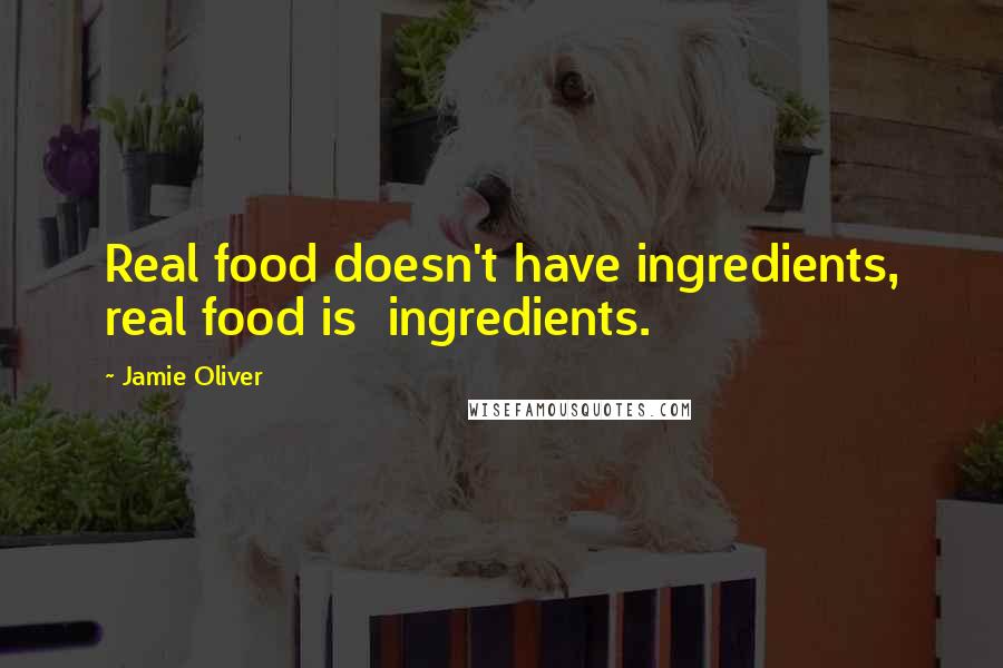 Jamie Oliver Quotes: Real food doesn't have ingredients, real food is  ingredients.