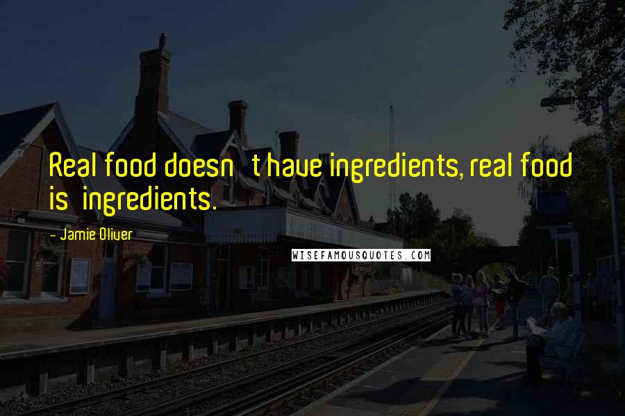 Jamie Oliver Quotes: Real food doesn't have ingredients, real food is  ingredients.