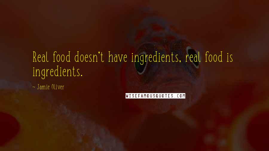 Jamie Oliver Quotes: Real food doesn't have ingredients, real food is  ingredients.