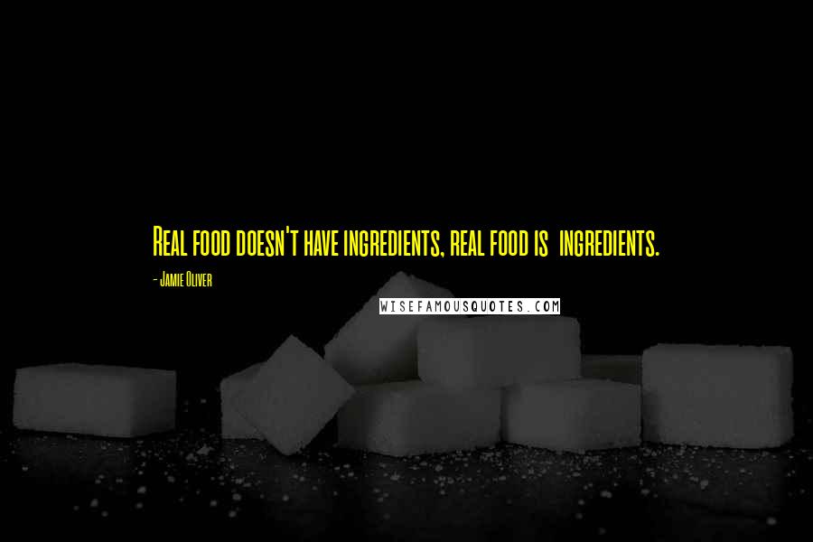 Jamie Oliver Quotes: Real food doesn't have ingredients, real food is  ingredients.