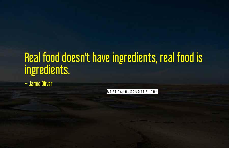 Jamie Oliver Quotes: Real food doesn't have ingredients, real food is  ingredients.