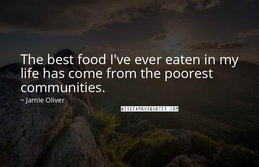 Jamie Oliver Quotes: The best food I've ever eaten in my life has come from the poorest communities.