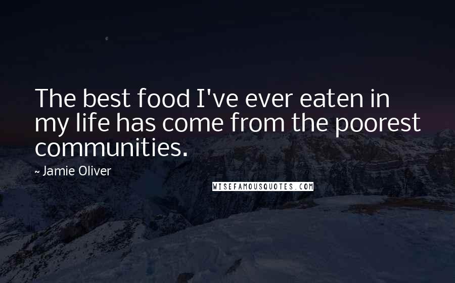 Jamie Oliver Quotes: The best food I've ever eaten in my life has come from the poorest communities.