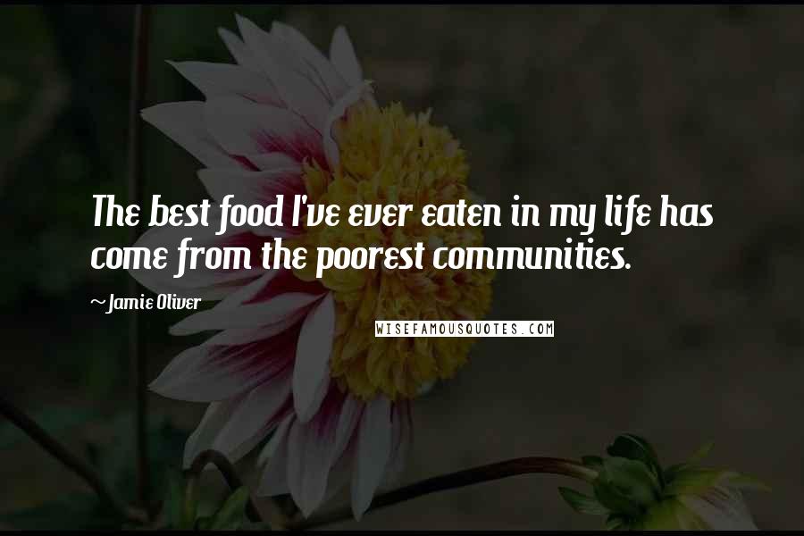 Jamie Oliver Quotes: The best food I've ever eaten in my life has come from the poorest communities.