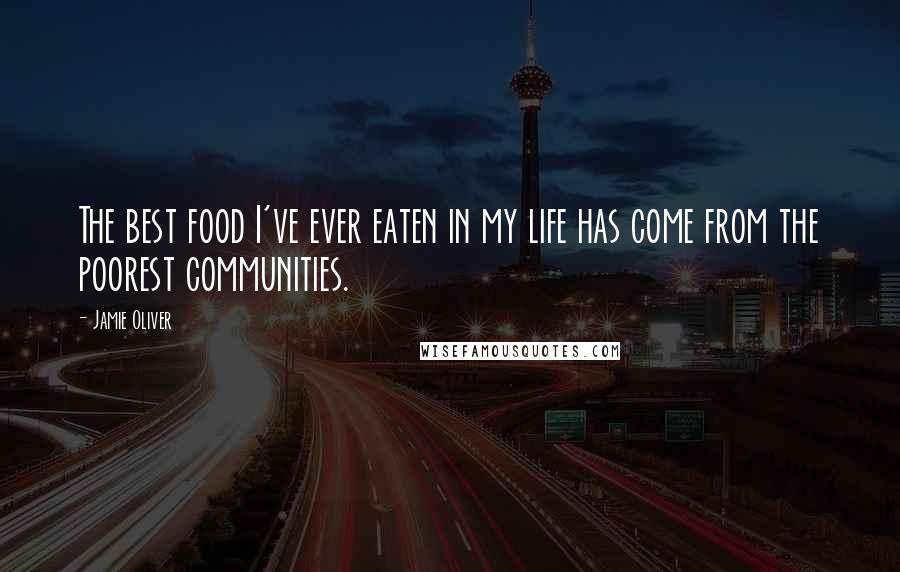 Jamie Oliver Quotes: The best food I've ever eaten in my life has come from the poorest communities.