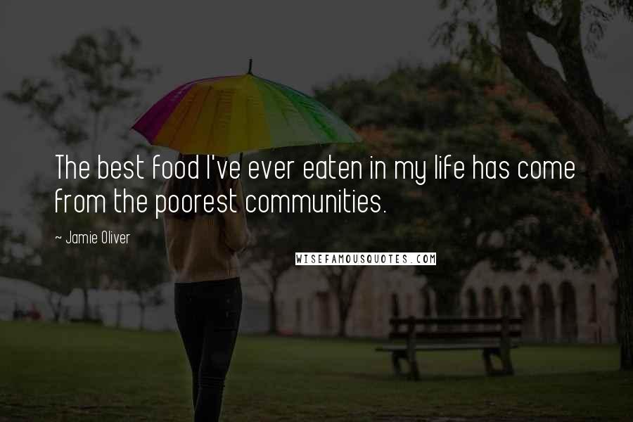 Jamie Oliver Quotes: The best food I've ever eaten in my life has come from the poorest communities.