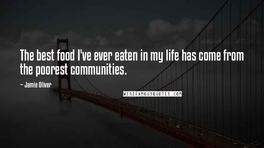 Jamie Oliver Quotes: The best food I've ever eaten in my life has come from the poorest communities.