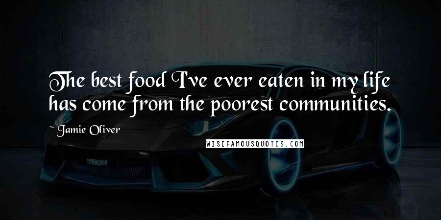 Jamie Oliver Quotes: The best food I've ever eaten in my life has come from the poorest communities.