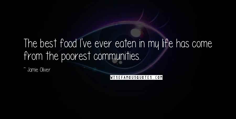 Jamie Oliver Quotes: The best food I've ever eaten in my life has come from the poorest communities.