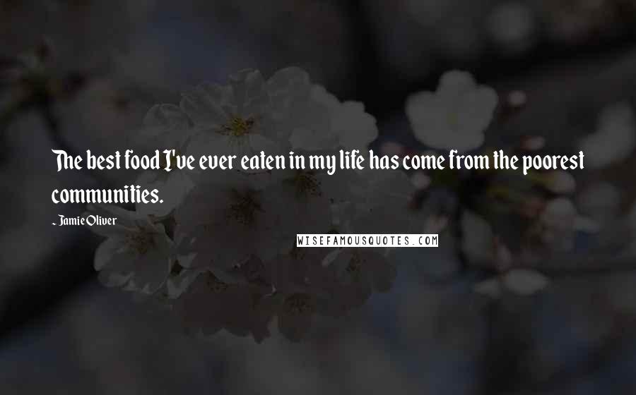 Jamie Oliver Quotes: The best food I've ever eaten in my life has come from the poorest communities.