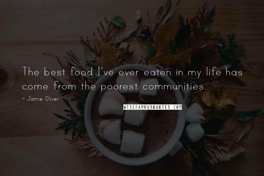 Jamie Oliver Quotes: The best food I've ever eaten in my life has come from the poorest communities.