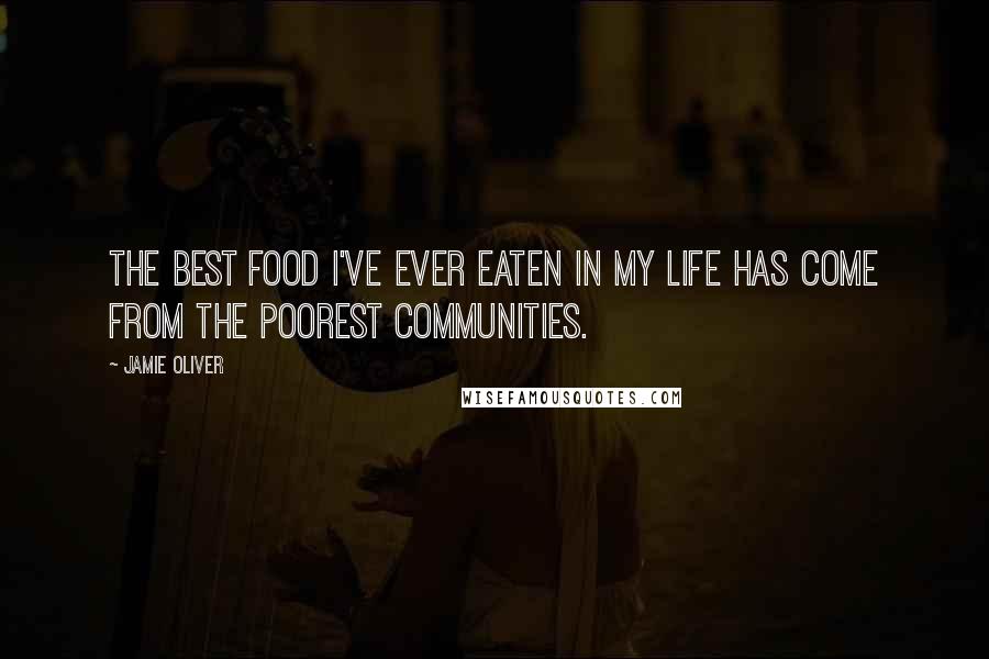 Jamie Oliver Quotes: The best food I've ever eaten in my life has come from the poorest communities.