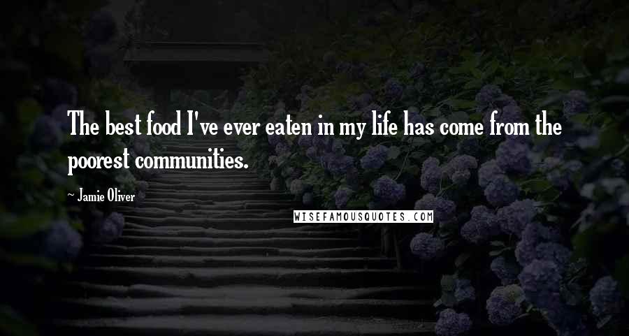 Jamie Oliver Quotes: The best food I've ever eaten in my life has come from the poorest communities.