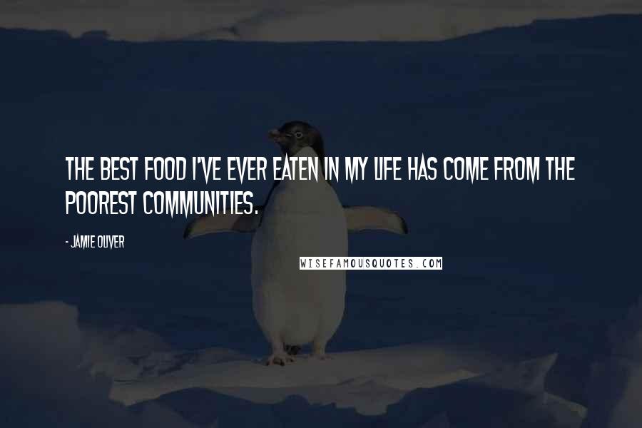 Jamie Oliver Quotes: The best food I've ever eaten in my life has come from the poorest communities.