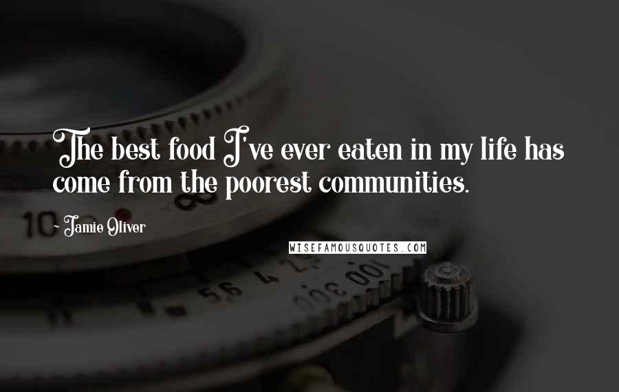 Jamie Oliver Quotes: The best food I've ever eaten in my life has come from the poorest communities.