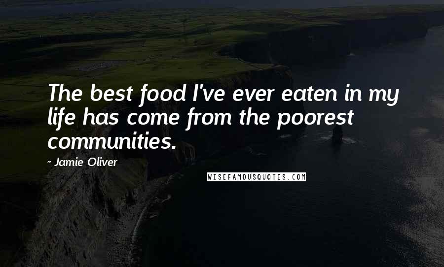 Jamie Oliver Quotes: The best food I've ever eaten in my life has come from the poorest communities.