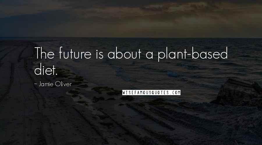 Jamie Oliver Quotes: The future is about a plant-based diet.