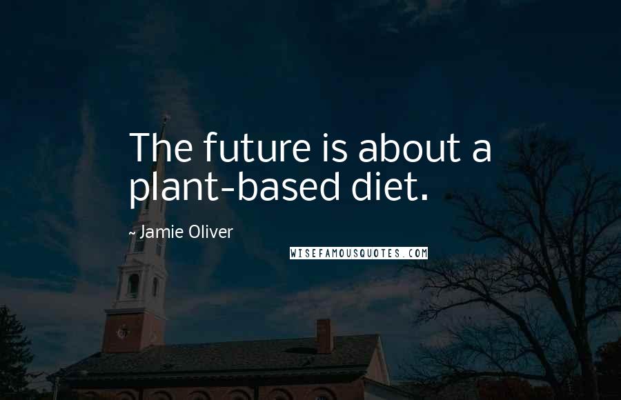 Jamie Oliver Quotes: The future is about a plant-based diet.