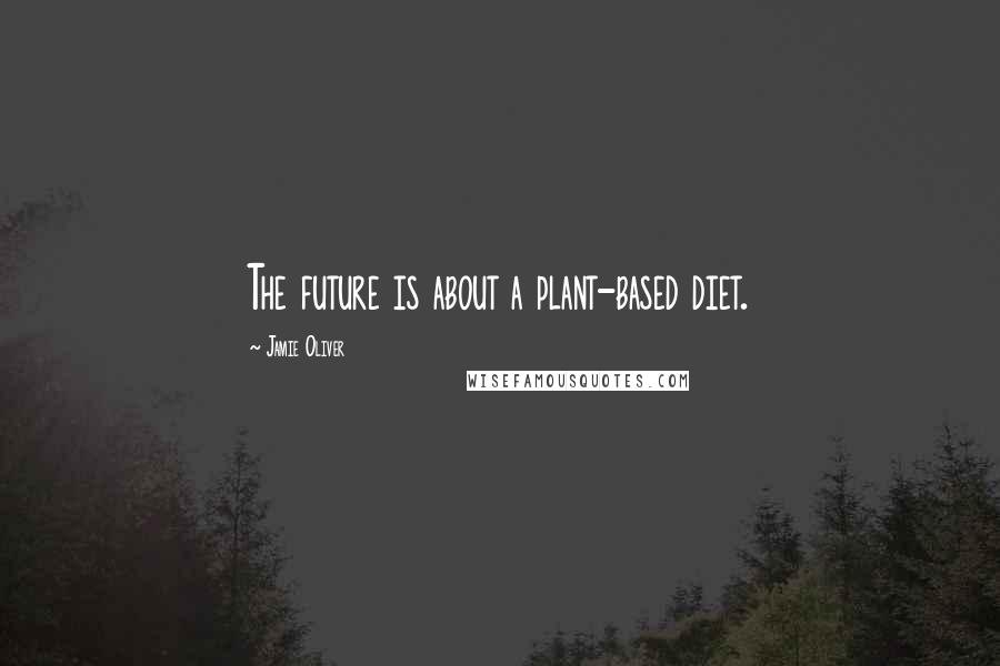 Jamie Oliver Quotes: The future is about a plant-based diet.