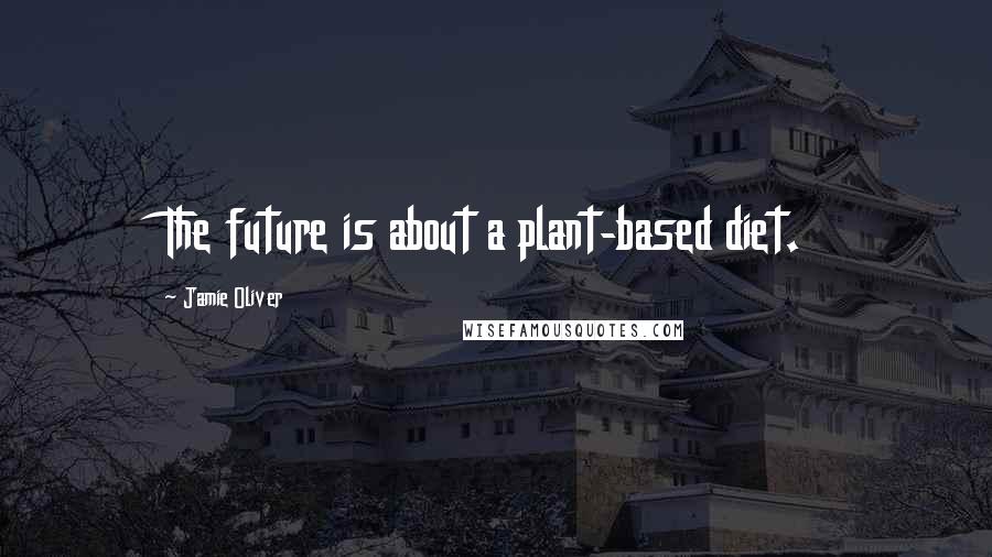 Jamie Oliver Quotes: The future is about a plant-based diet.