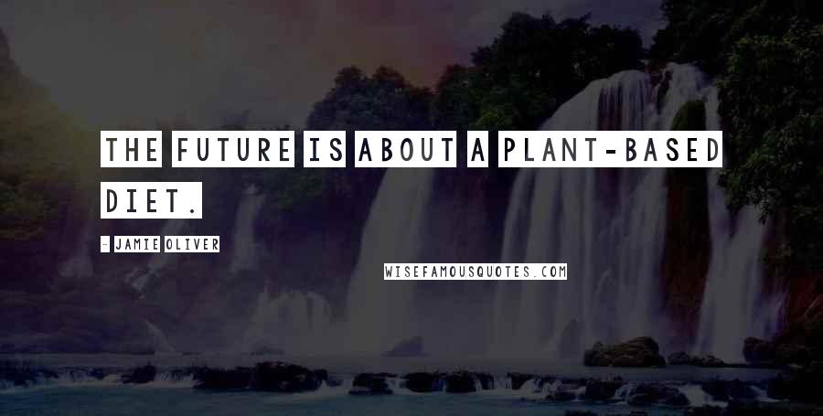 Jamie Oliver Quotes: The future is about a plant-based diet.