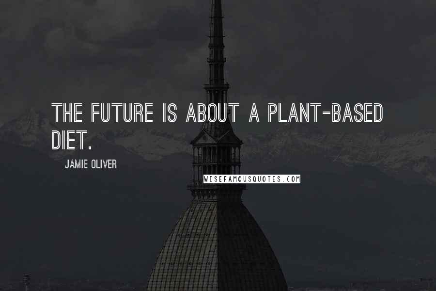 Jamie Oliver Quotes: The future is about a plant-based diet.