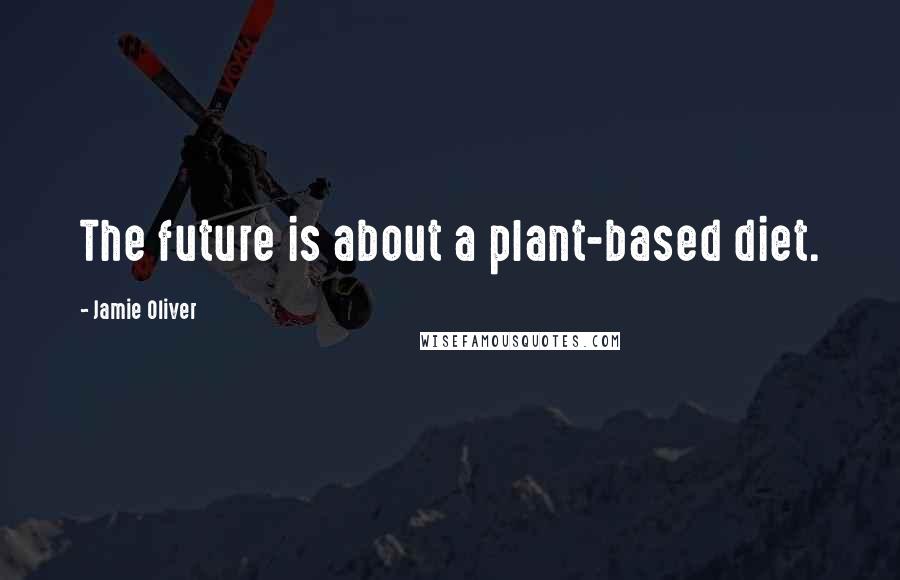 Jamie Oliver Quotes: The future is about a plant-based diet.