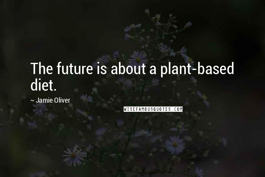 Jamie Oliver Quotes: The future is about a plant-based diet.