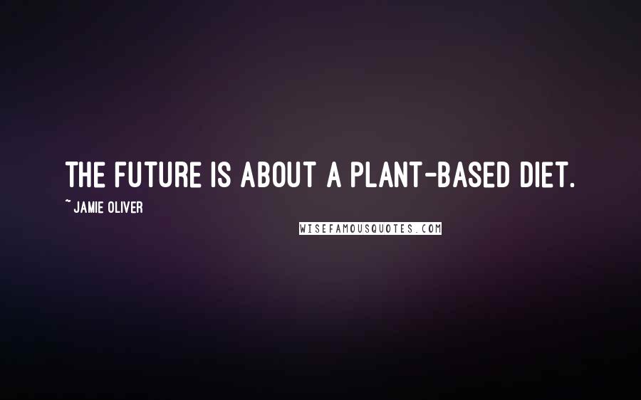 Jamie Oliver Quotes: The future is about a plant-based diet.