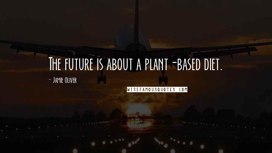 Jamie Oliver Quotes: The future is about a plant-based diet.