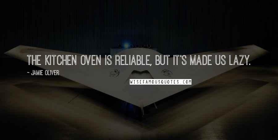Jamie Oliver Quotes: The kitchen oven is reliable, but it's made us lazy.