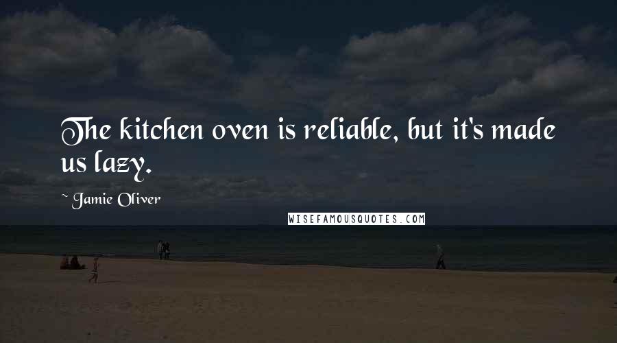 Jamie Oliver Quotes: The kitchen oven is reliable, but it's made us lazy.