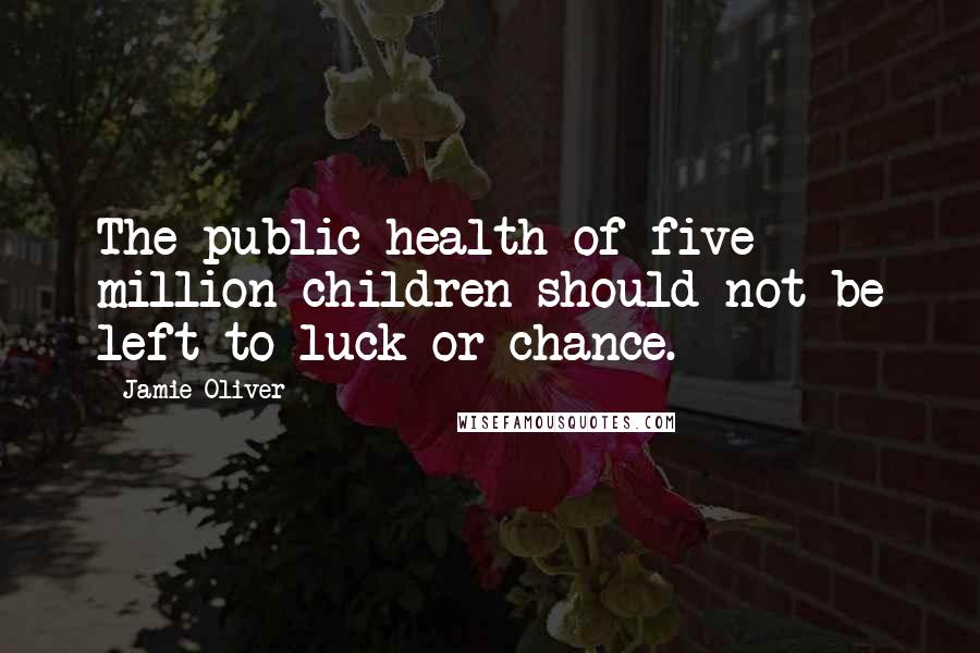 Jamie Oliver Quotes: The public health of five million children should not be left to luck or chance.