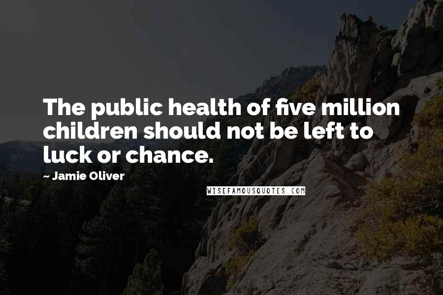 Jamie Oliver Quotes: The public health of five million children should not be left to luck or chance.